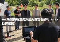 mx动漫的动漫资源是免费观看的吗（mix动画资源）