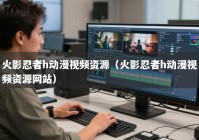 火影忍者h动漫视频资源（火影忍者h动漫视频资源网站）