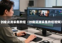 创魔资源采集教程（创魔资源采集教程视频）