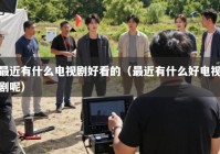 最近有什么电视剧好看的（最近有什么好电视剧呢）