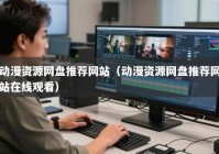 动漫资源网盘推荐网站（动漫资源网盘推荐网站在线观看）