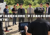 萝卜采集助手采货教程（萝卜采集助手采货教程下载）