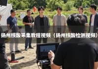 扬州核酸采集教程视频（扬州核酸检测视频）