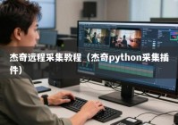 杰奇远程采集教程（杰奇python采集插件）
