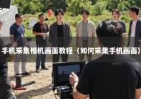 手机采集相机画面教程（如何采集手机画面）