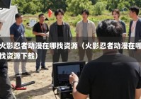 火影忍者动漫在哪找资源（火影忍者动漫在哪找资源下载）