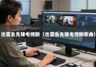 迅雷急先锋电视剧（迅雷急先锋电视剧歌曲）