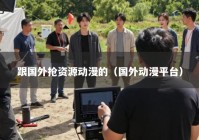 跟国外抢资源动漫的（国外动漫平台）