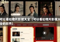 可以看伦理片影视大全（可以看伦理片影视大全的软件）