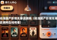 动漫国产影视先锋资源网（动漫国产影视先锋资源网在线观看）