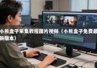 小熊盒子采集教程图片视频（小熊盒子免费最新版本）