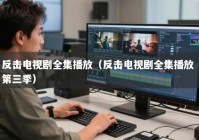 反击电视剧全集播放（反击电视剧全集播放 第三季）