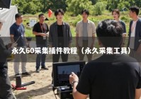 永久60采集插件教程（永久采集工具）