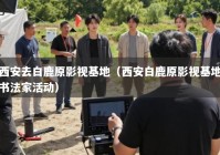 西安去白鹿原影视基地（西安白鹿原影视基地书法家活动）