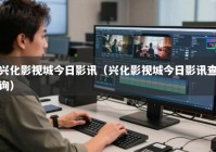 兴化影视城今日影讯（兴化影视城今日影讯查询）