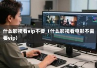 什么影视看vip不要（什么影视看电影不需要vip）
