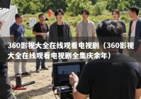 360影视大全在线观看电视剧（360影视大全在线观看电视剧全集庆余年）