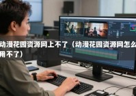 动漫花园资源网上不了（动漫花园资源网怎么用不了）