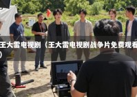 王大雷电视剧（王大雷电视剧战争片免费观看）