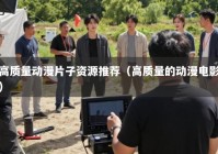 高质量动漫片子资源推荐（高质量的动漫电影）