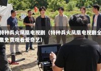 特种兵火凤凰电视剧（特种兵火凤凰电视剧全集免费观看爱奇艺）