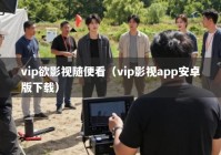 vip欲影视随便看（vip影视app安卓版下载）