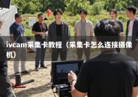 ivcam采集卡教程（采集卡怎么连接摄像机）