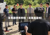 采集器使用教程（采集器是啥）