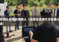 空间小说女影视同人（空间女主现代文完结小说）