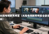 大陆电视剧男明星（大陆电视剧男明星全部名单）