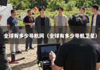 全球有多少导航网（全球有多少导航卫星）