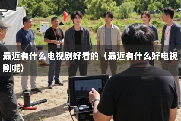 最近有什么电视剧好看的(最近有什么好电视剧呢)