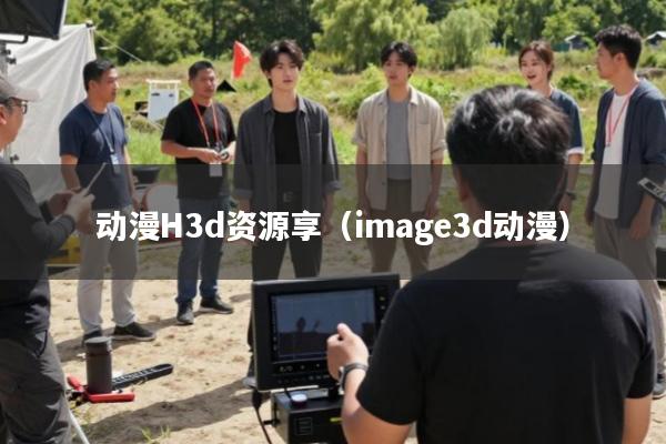 动漫H3d资源享(image3d动漫)
