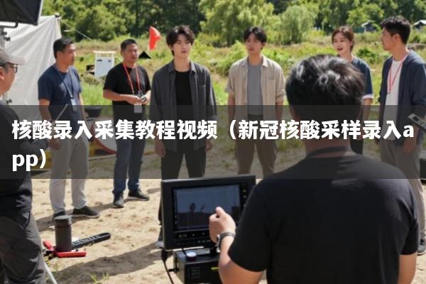 核酸录入采集教程视频(新冠核酸采样录入app)