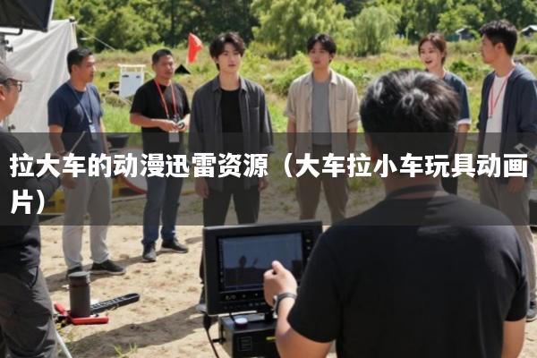 拉大车的动漫迅雷资源(大车拉小车玩具动画片)