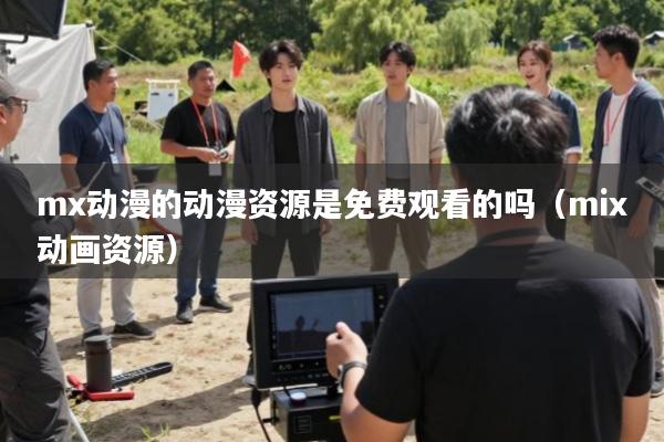 mx动漫的动漫资源是免费观看的吗(mix动画资源)