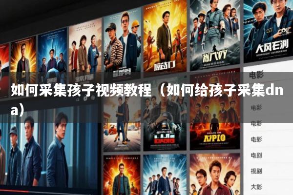 如何采集孩子视频教程(如何给孩子采集dna)