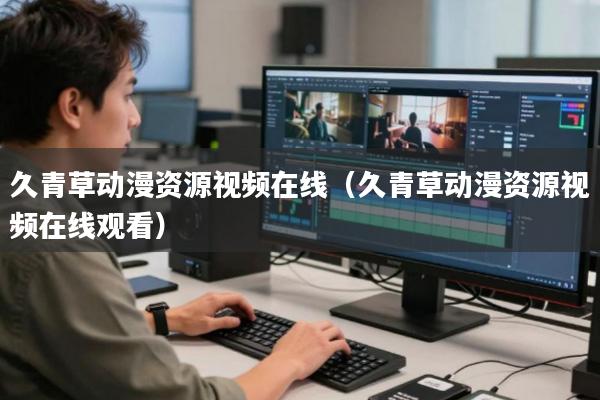 久青草动漫资源视频在线(久青草动漫资源视频在线观看)