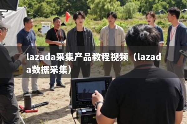 lazada采集产品教程视频(lazada数据采集)